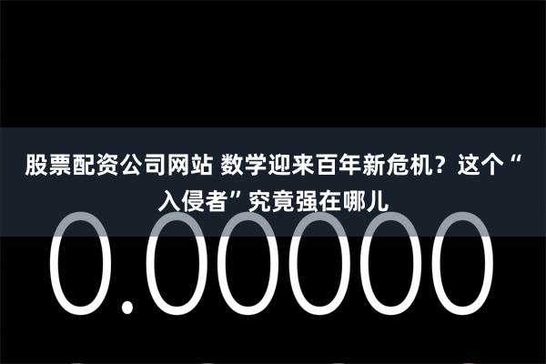 股票配资公司网站 数学迎来百年新危机？这个“入侵者”究竟强在哪儿