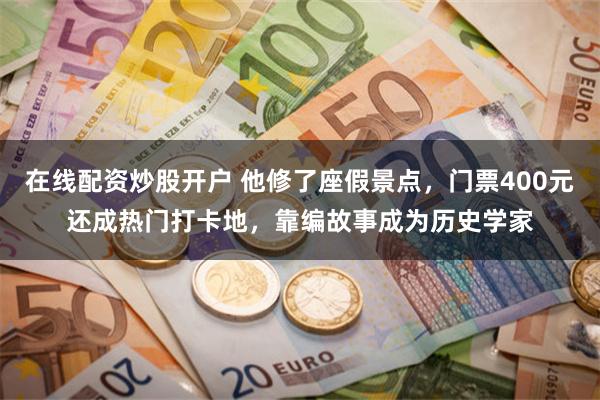 在线配资炒股开户 他修了座假景点，门票400元还成热门打卡地，靠编故事成为历史学家