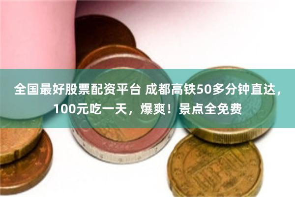 全国最好股票配资平台 成都高铁50多分钟直达，100元吃一天，爆爽！景点全免费