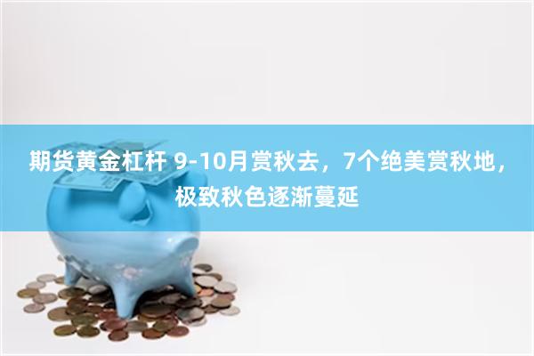 期货黄金杠杆 9-10月赏秋去，7个绝美赏秋地，极致秋色逐渐蔓延