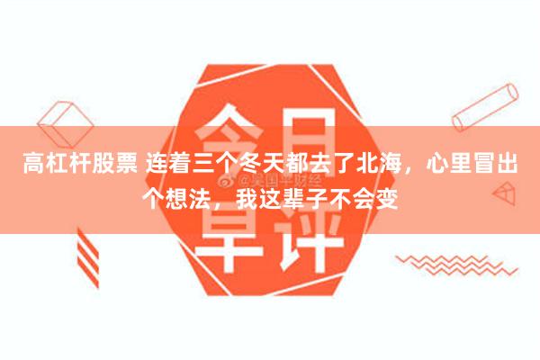 高杠杆股票 连着三个冬天都去了北海，心里冒出个想法，我这辈子不会变