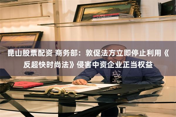 昆山股票配资 商务部：敦促法方立即停止利用《反超快时尚法》侵害中资企业正当权益