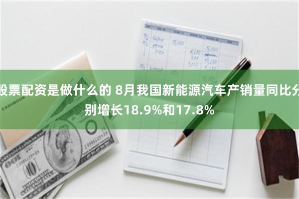 股票配资是做什么的 8月我国新能源汽车产销量同比分别增长18.9%和17.8%