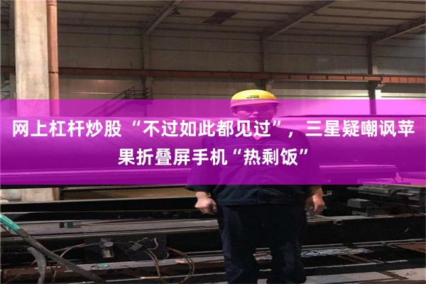 网上杠杆炒股 “不过如此都见过”，三星疑嘲讽苹果折叠屏手机“热剩饭”