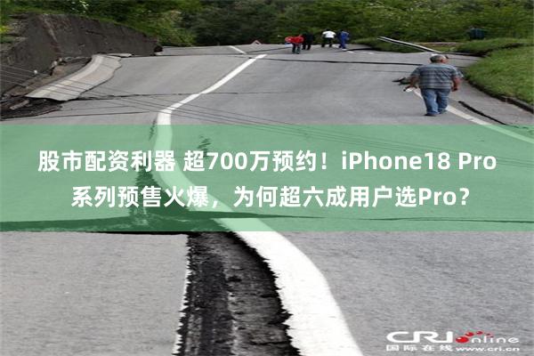 股市配资利器 超700万预约！iPhone18 Pro 系列预售火爆，为何超六成用户选Pro？