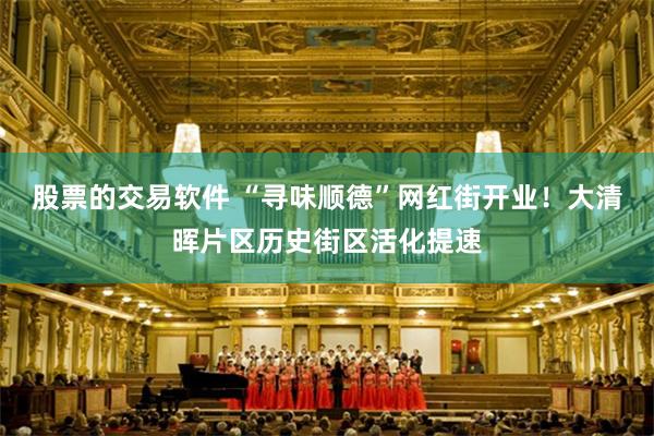 股票的交易软件 “寻味顺德”网红街开业！大清晖片区历史街区活化提速