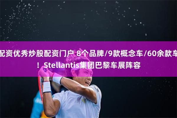 配资优秀炒股配资门户 8个品牌/9款概念车/60余款车！Stellantis集团巴黎车展阵容