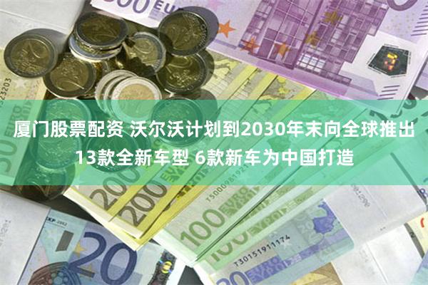 厦门股票配资 沃尔沃计划到2030年末向全球推出13款全新车型 6款新车为中国打造