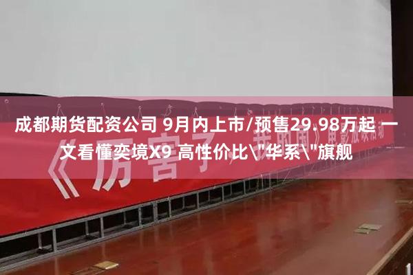 成都期货配资公司 9月内上市/预售29.98万起 一文看懂奕境X9 高性价比