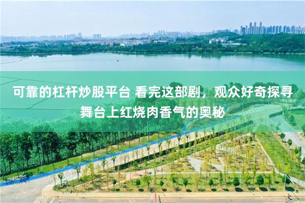 可靠的杠杆炒股平台 看完这部剧，观众好奇探寻舞台上红烧肉香气的奥秘