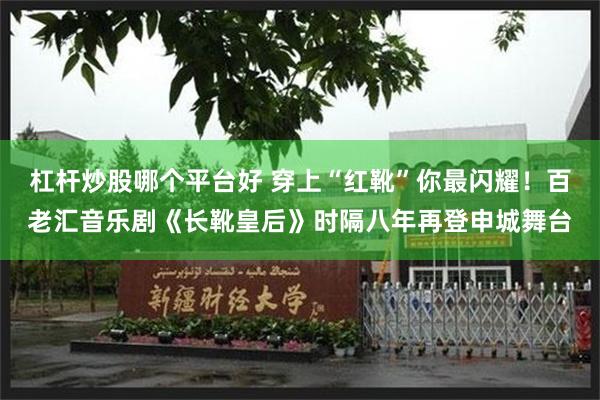 杠杆炒股哪个平台好 穿上“红靴”你最闪耀！百老汇音乐剧《长靴皇后》时隔八年再登申城舞台