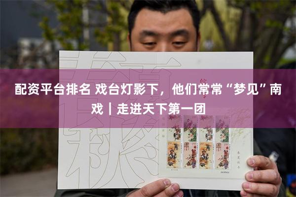 配资平台排名 戏台灯影下，他们常常“梦见”南戏｜走进天下第一团