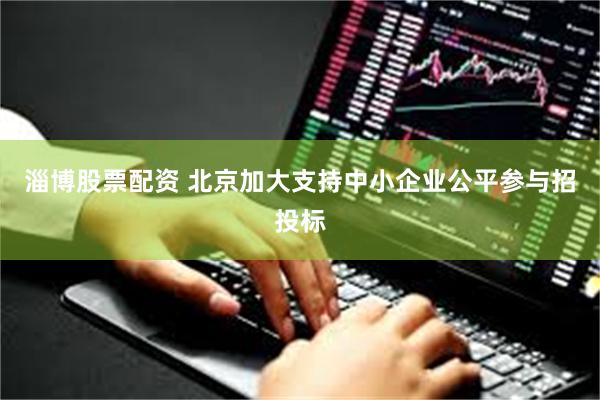淄博股票配资 北京加大支持中小企业公平参与招投标