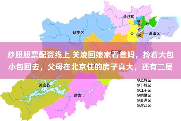 炒股股票配资线上 关凌回娘家看爸妈，拎着大包小包回去，父母在北京住的房子真大，还有二层