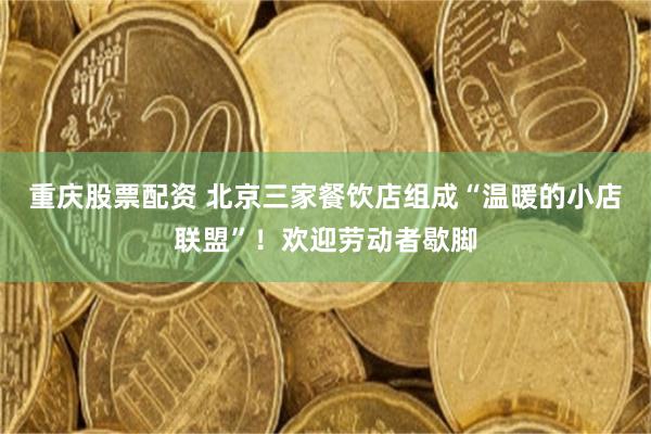 重庆股票配资 北京三家餐饮店组成“温暖的小店联盟”！欢迎劳动者歇脚