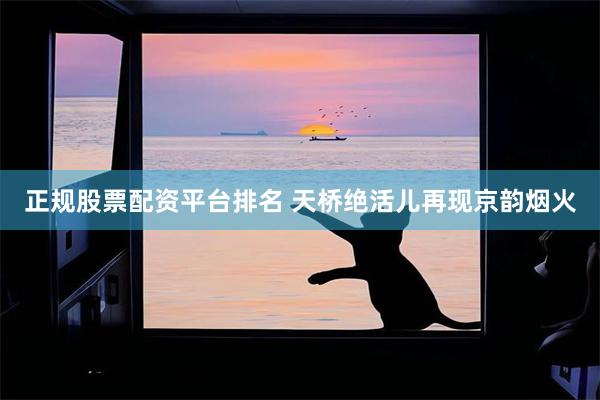 正规股票配资平台排名 天桥绝活儿再现京韵烟火