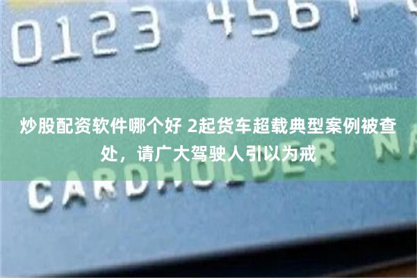 炒股配资软件哪个好 2起货车超载典型案例被查处，请广大驾驶人引以为戒