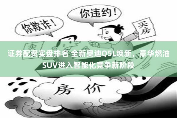 证券配资实盘排名 全新奥迪Q5L焕新，豪华燃油SUV进入智能化竞争新阶段