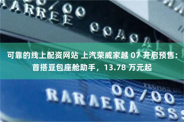 可靠的线上配资网站 上汽荣威家越 07 开启预售:首搭豆包座舱助手,13.78 万元起