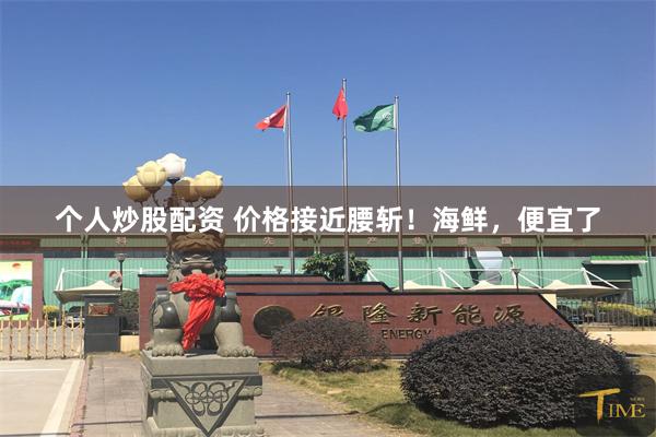 个人炒股配资 价格接近腰斩！海鲜，便宜了