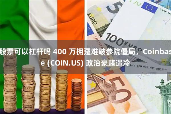 股票可以杠杆吗 400 万拥趸难破参院僵局，Coinbase (COIN.US) 政治豪赌遇冷
