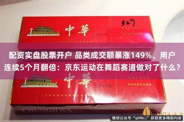 配资实盘股票开户 品类成交额暴涨149%、用户连续5个月翻倍：京东运动在舞蹈赛道做对了什么？