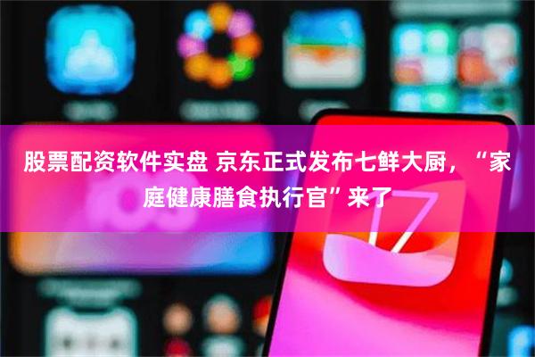 股票配资软件实盘 京东正式发布七鲜大厨，“家庭健康膳食执行官”来了