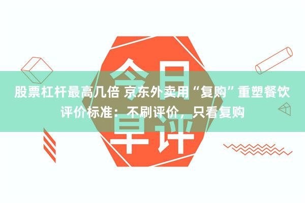 股票杠杆最高几倍 京东外卖用“复购”重塑餐饮评价标准：不刷评价，只看复购