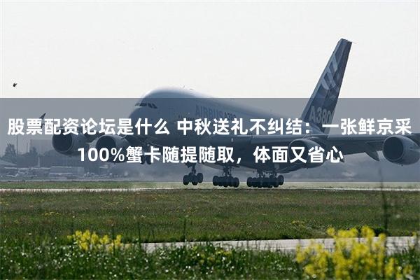 股票配资论坛是什么 中秋送礼不纠结：一张鲜京采100%蟹卡随提随取，体面又省心