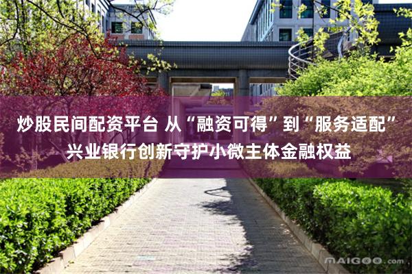 炒股民间配资平台 从“融资可得”到“服务适配” 兴业银行创新守护小微主体金融权益