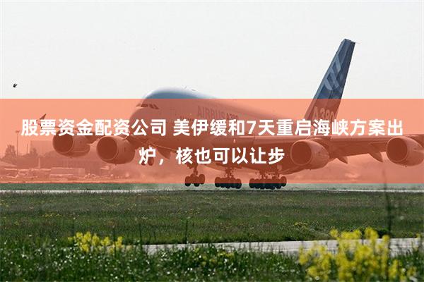 股票资金配资公司 美伊缓和7天重启海峡方案出炉，核也可以让步