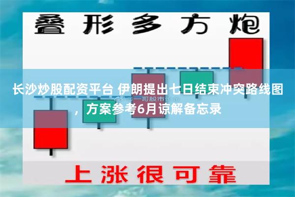 长沙炒股配资平台 伊朗提出七日结束冲突路线图，方案参考6月谅解备忘录