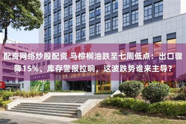 配资网络炒股配资 马棕榈油跌至七周低点：出口骤降15%、库存警报拉响，这波跌势谁来主导？