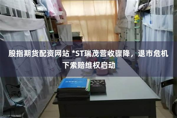 股指期货配资网站 *ST瑞茂营收骤降，退市危机下索赔维权启动