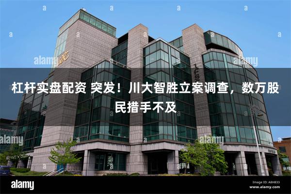 杠杆实盘配资 突发!川大智胜立案调查,数万股民措手不及
