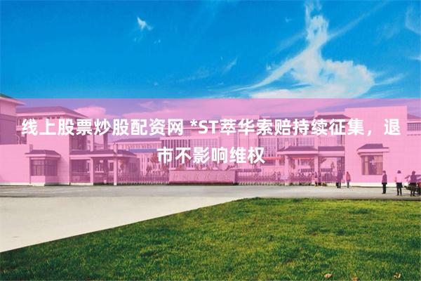 线上股票炒股配资网 *ST萃华索赔持续征集，退市不影响维权