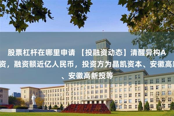 股票杠杆在哪里申请 【投融资动态】清醒异构A+轮融资，融资额近亿人民币，投资方为晶凯资本、安徽高新投等