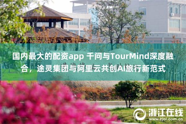 国内最大的配资app 千问与TourMind深度融合，途灵集团与阿里云共创AI旅行新范式