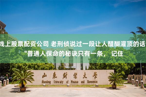 线上股票配资公司 老刑侦说过一段让人醍醐灌顶的话： "普通人保命的秘诀只有一条， 记住