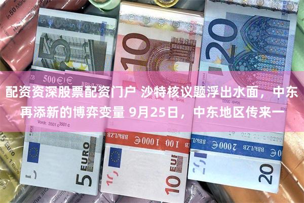 配资资深股票配资门户 沙特核议题浮出水面，中东再添新的博弈变量 9月25日，中东地区传来一