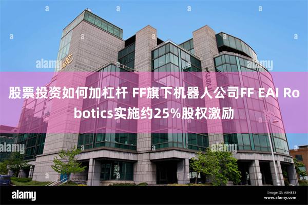 股票投资如何加杠杆 FF旗下机器人公司FF EAI Robotics实施约25%股权激励
