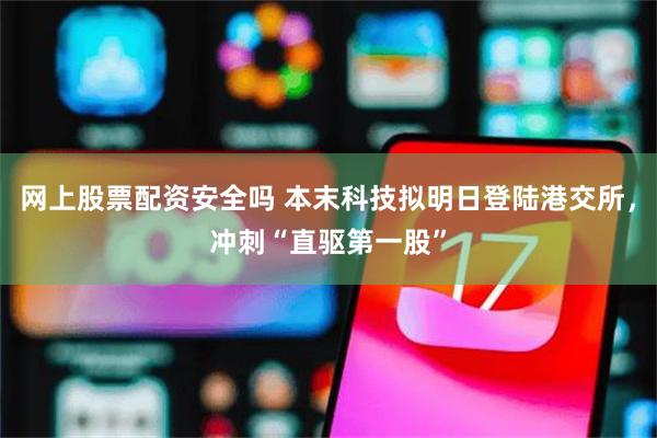 网上股票配资安全吗 本末科技拟明日登陆港交所，冲刺“直驱第一股”