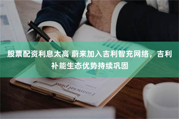 股票配资利息太高 蔚来加入吉利智充网络，吉利补能生态优势持续巩固