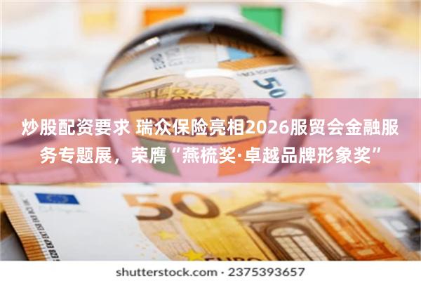 炒股配资要求 瑞众保险亮相2026服贸会金融服务专题展，荣膺“燕梳奖·卓越品牌形象奖”