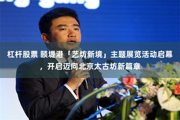 杠杆股票 颐堤港「艺坊新境」主题展览活动启幕，开启迈向北京太古坊新篇章