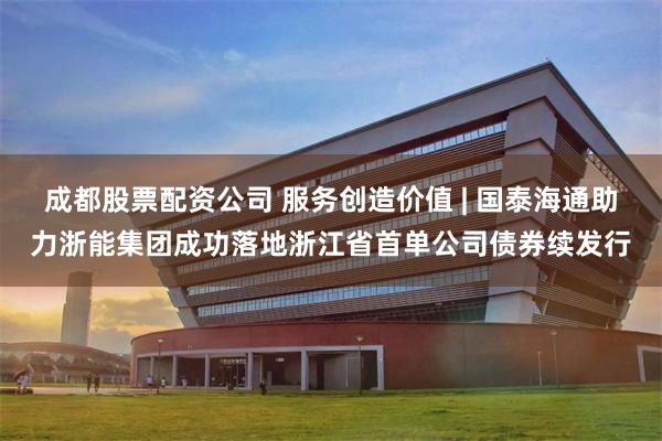 成都股票配资公司 服务创造价值 | 国泰海通助力浙能集团成功落地浙江省首单公司债券续发行