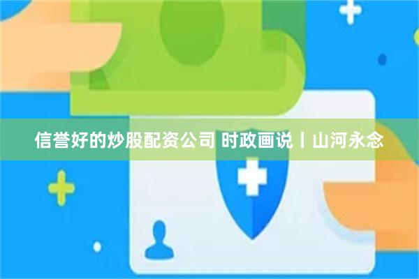 信誉好的炒股配资公司 时政画说丨山河永念