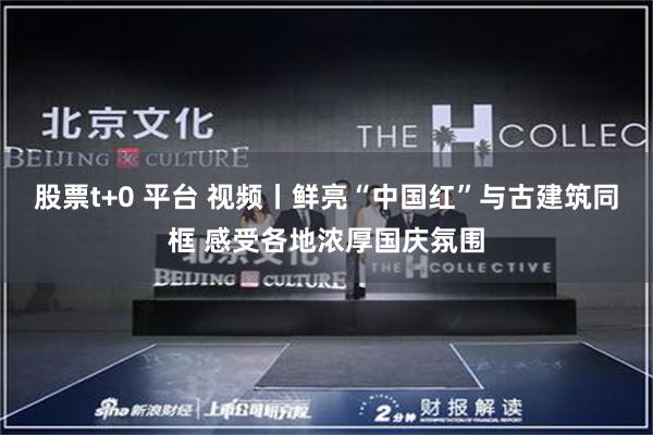 股票t+0 平台 视频丨鲜亮“中国红”与古建筑同框 感受各地浓厚国庆氛围