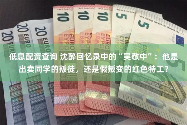 低息配资查询 沈醉回忆录中的“吴敬中”：他是出卖同学的叛徒，还是假叛变的红色特工？