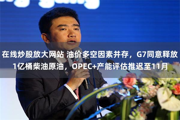 在线炒股放大网站 油价多空因素并存，G7同意释放1亿桶柴油原油，OPEC+产能评估推迟至11月
